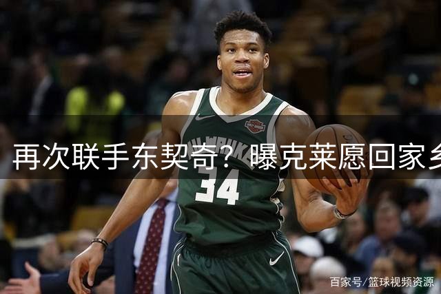 再次联手东契奇？曝克莱愿回家乡加盟湖人 热火也是潜在下家