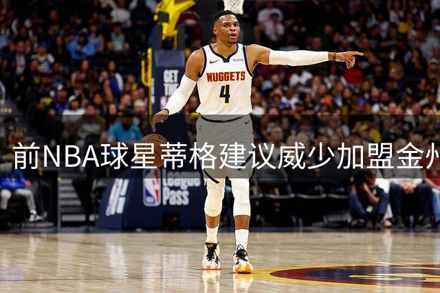 前NBA球星蒂格建议威少加盟金州勇士 称其适合养老球队