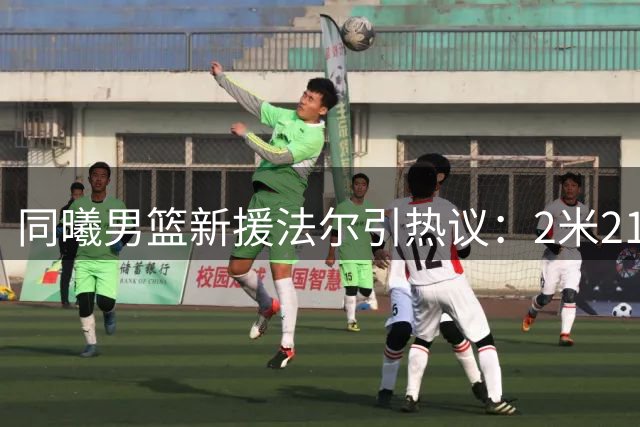同曦男篮新援法尔引热议：2米21护框神器能否弥补罚球短板？