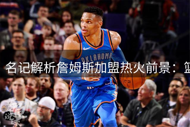 名记解析詹姆斯加盟热火前景：篮板统治力或成最大优势