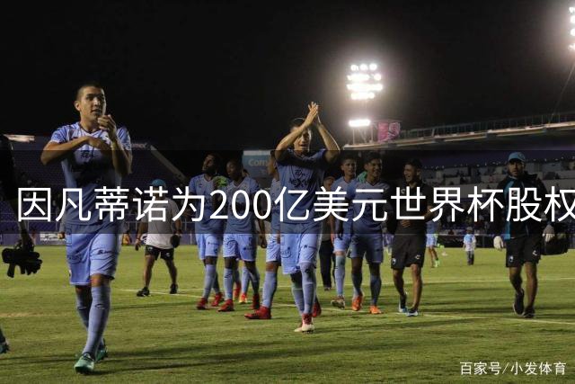 因凡蒂诺为200亿美元世界杯股权方案辩护 称将提升会员收益