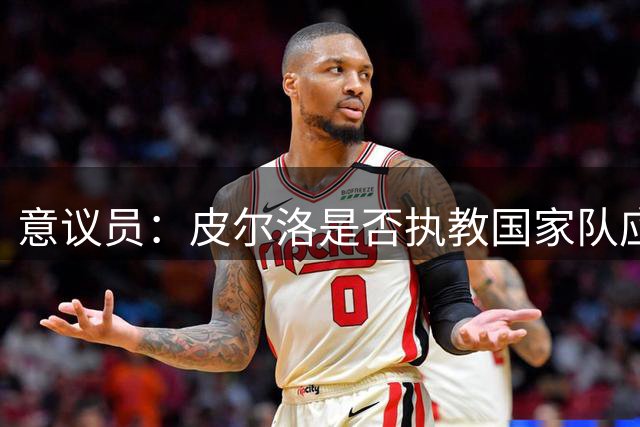 意议员：皮尔洛是否执教国家队应取决于他的能力，而不是政治因素