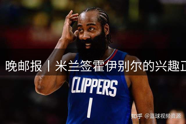 晚邮报丨米兰签霍伊别尔的兴趣正在升温