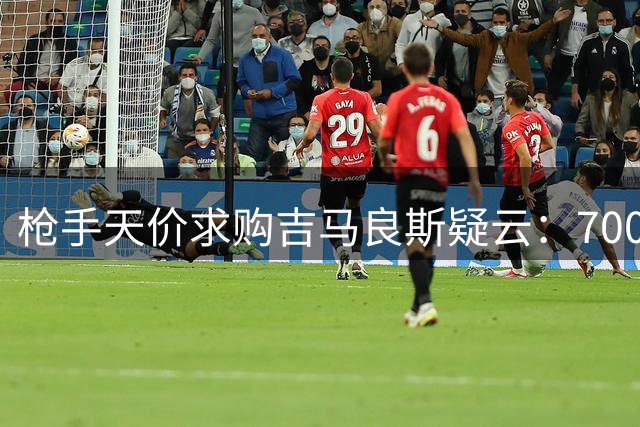 枪手天价求购吉马良斯疑云：7000万报价竟从未正式提交
