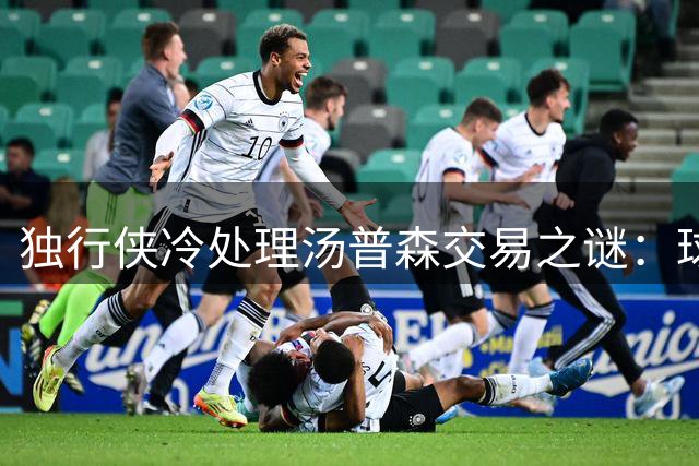 独行侠冷处理汤普森交易之谜：球队估值与市场博弈内幕