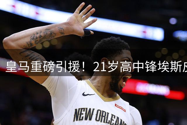 皇马重磅引援！21岁高中锋埃斯皮加盟 穆帅钦点锋线新核