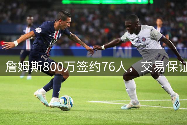詹姆斯800万签约76人，交易保证金成关键条款