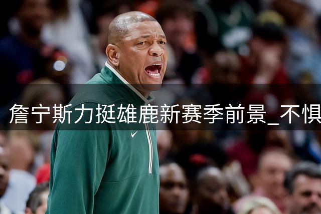 詹宁斯力挺雄鹿新赛季前景 不惧失去字母哥仍看好晋级季后赛
