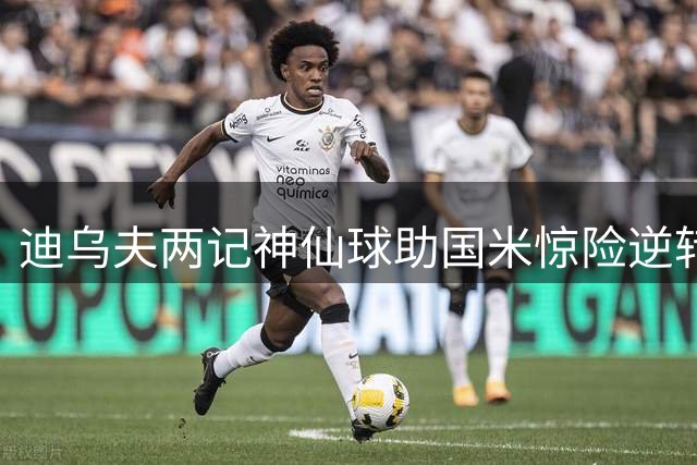 迪乌夫两记神仙球助国米惊险逆转 新赛季首战告捷