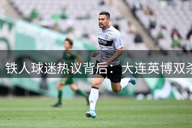 铁人球迷热议背后：大连英博双杀背后的五大症结