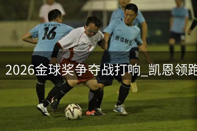 2026金球奖争夺战打响 凯恩领跑概率榜超梅西三倍