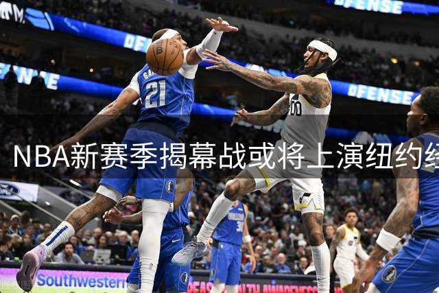 NBA新赛季揭幕战或将上演纽约经典对决